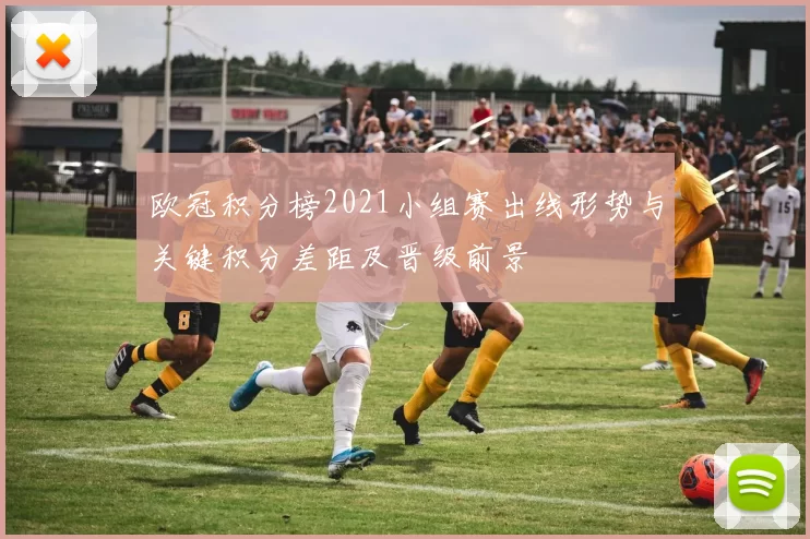 欧冠积分榜2021小组赛出线形势与关键积分差距及晋级前景