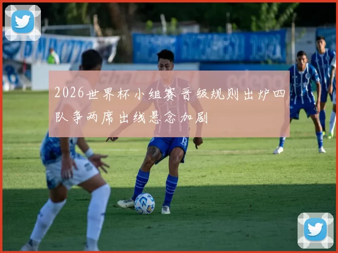 2026世界杯小组赛晋级规则出炉四队争两席出线悬念加剧