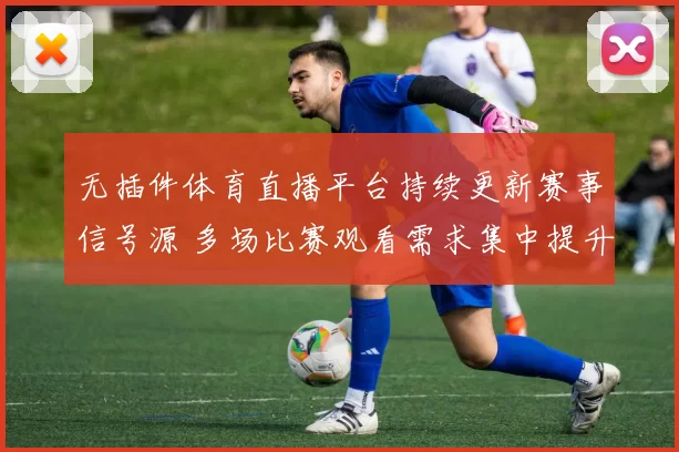 无插件体育直播平台持续更新赛事信号源 多场比赛观看需求集中提升