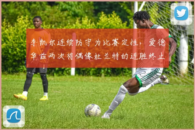 李凯尔连续防守为比赛定性，爱德华兹两次将偶像杜兰特的连胜终止