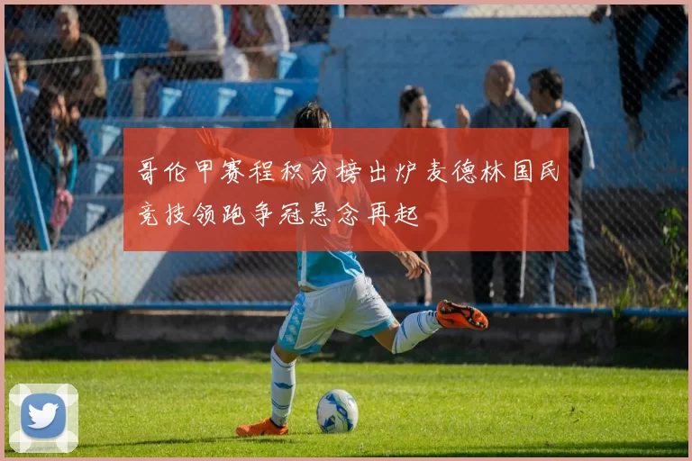 哥伦甲赛程积分榜出炉麦德林国民竞技领跑争冠悬念再起