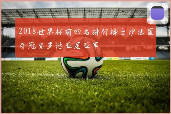 2018世界杯前四名排行榜出炉法国夺冠克罗地亚居亚军