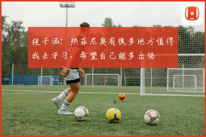 桂子涵：热菲尼奥有很多地方值得我去学习，希望自己能多出场