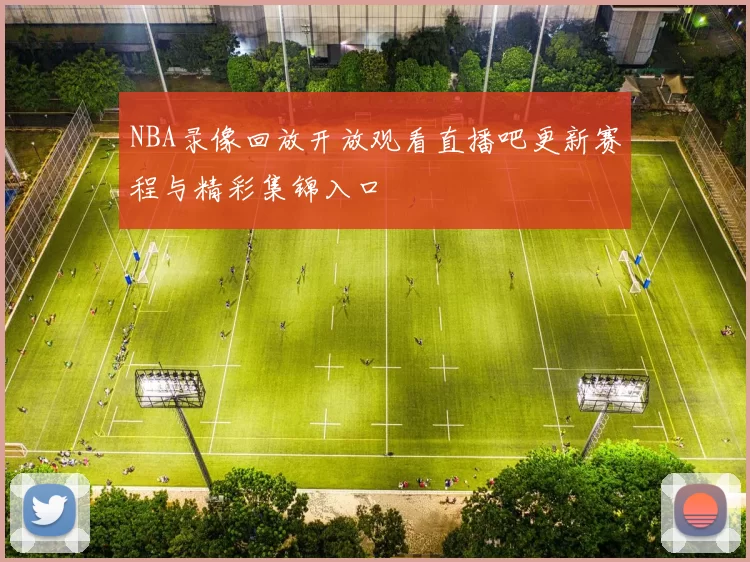NBA录像回放开放观看直播吧更新赛程与精彩集锦入口