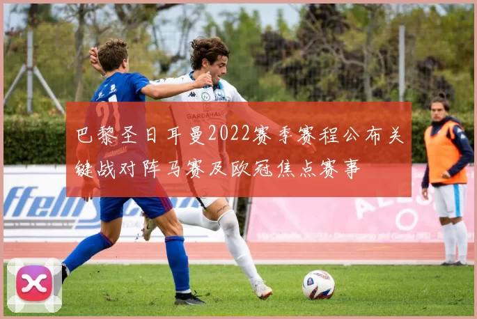 巴黎圣日耳曼2022赛季赛程公布关键战对阵马赛及欧冠焦点赛事