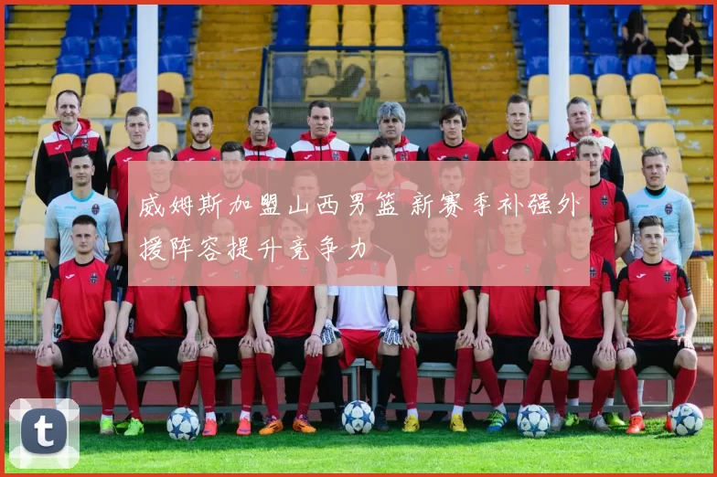 威姆斯加盟山西男篮 新赛季补强外援阵容提升竞争力