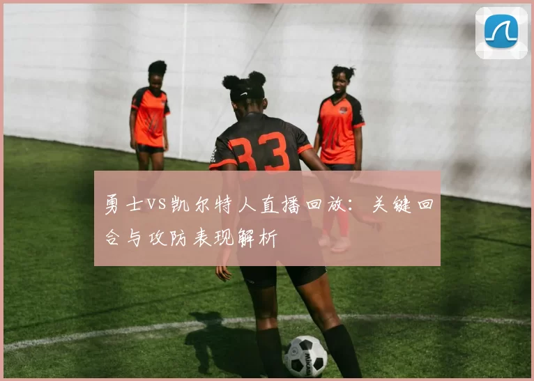 勇士vs凯尔特人直播回放：关键回合与攻防表现解析