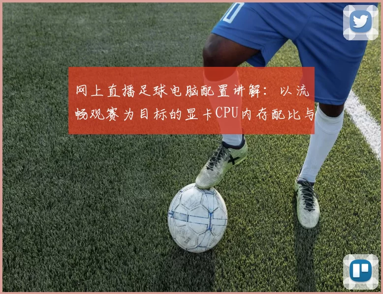 网上直播足球电脑配置讲解：以流畅观赛为目标的显卡CPU内存配比与画面优化要点