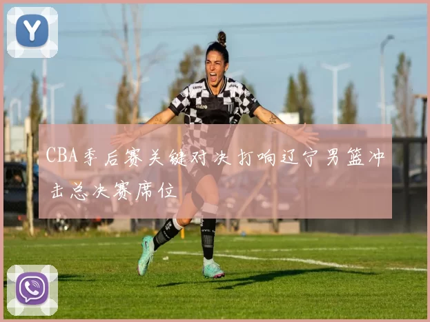 CBA季后赛关键对决打响辽宁男篮冲击总决赛席位