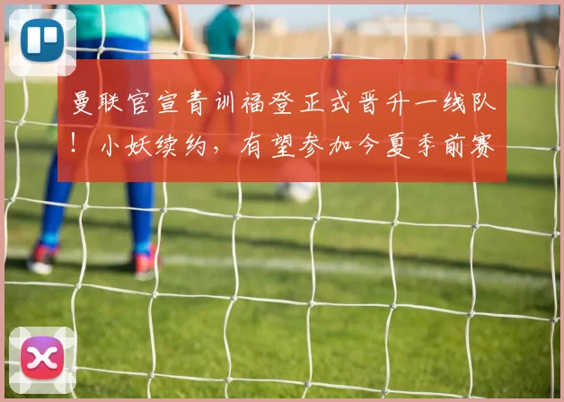 曼联官宣青训福登正式晋升一线队！小妖续约，有望参加今夏季前赛