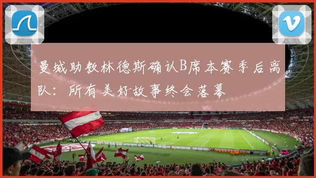 曼城助教林德斯确认B席本赛季后离队：所有美好故事终会落幕