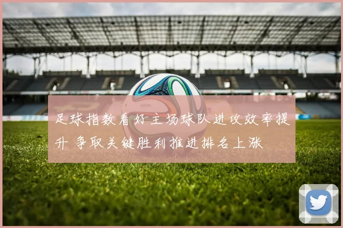 足球指数看好主场球队进攻效率提升 争取关键胜利推进排名上涨