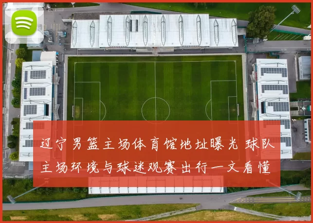 辽宁男篮主场体育馆地址曝光 球队主场环境与球迷观赛出行一文看懂