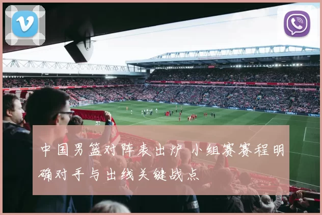 中国男篮对阵表出炉 小组赛赛程明确对手与出线关键战点