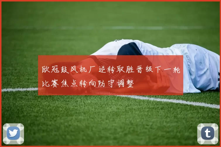 欧冠鼓风机厂逆转取胜晋级下一轮比赛焦点转向防守调整