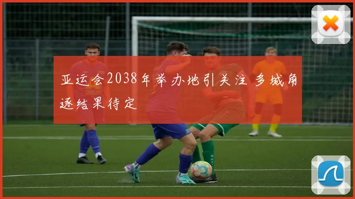 亚运会2038年举办地引关注 多城角逐结果待定