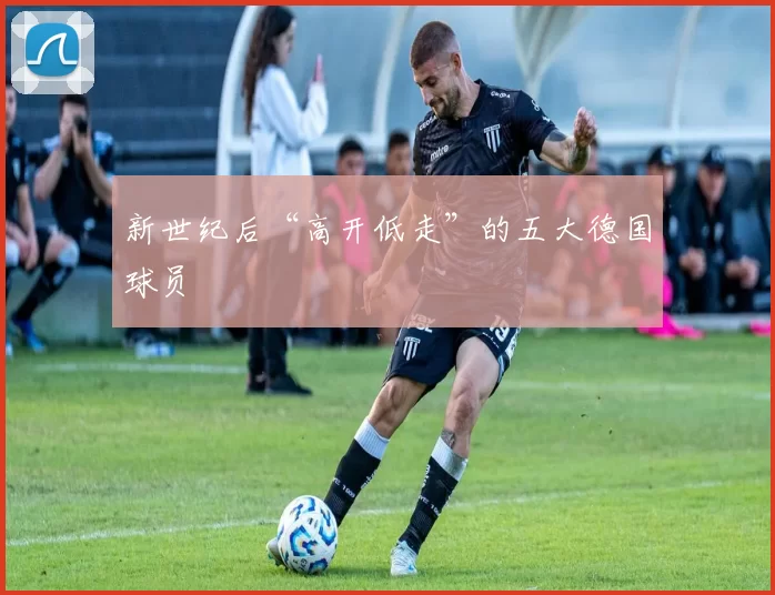 新世纪后“高开低走”的五大德国球员