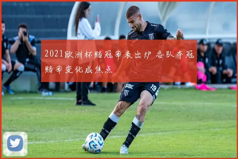 2021欧洲杯赔冠率表出炉 各队夺冠赔率变化成焦点