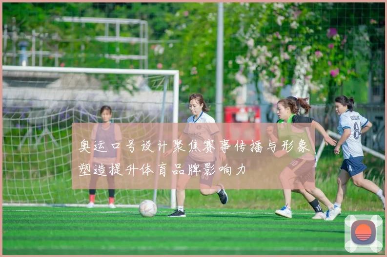奥运口号设计聚焦赛事传播与形象塑造提升体育品牌影响力
