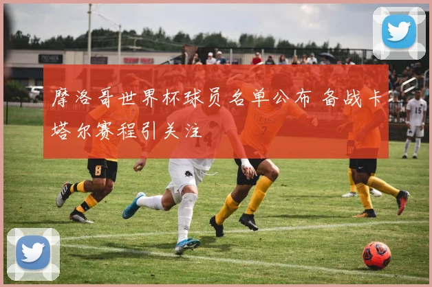摩洛哥世界杯球员名单公布 备战卡塔尔赛程引关注