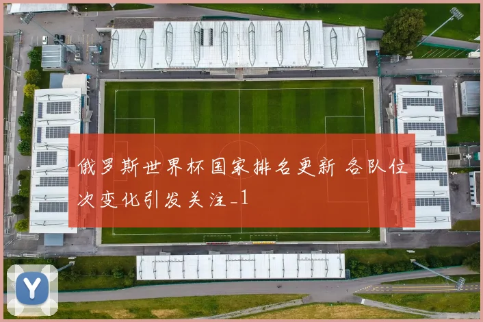 俄罗斯世界杯国家排名更新 各队位次变化引发关注_1