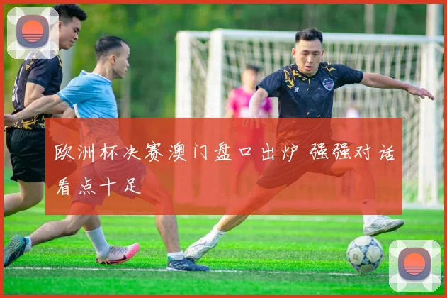 欧洲杯决赛澳门盘口出炉 强强对话看点十足