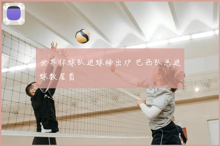 世界杯球队进球榜出炉 巴西队总进球数居首