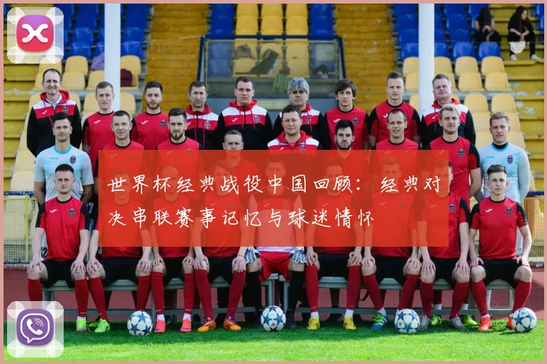 世界杯经典战役中国回顾:经典对决串联赛事记忆与球迷情怀