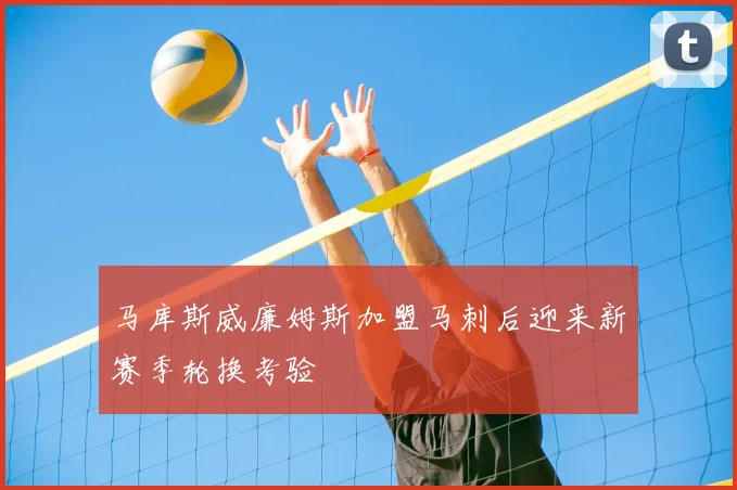 马库斯威廉姆斯加盟马刺后迎来新赛季轮换考验