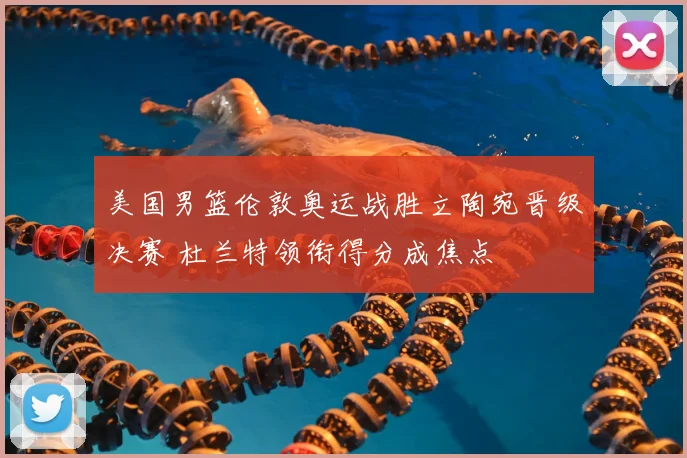 美国男篮伦敦奥运战胜立陶宛晋级决赛 杜兰特领衔得分成焦点