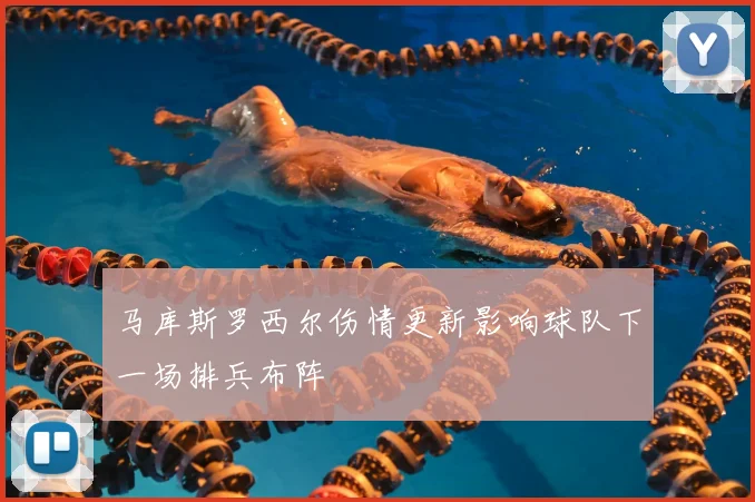 马库斯罗西尔伤情更新影响球队下一场排兵布阵