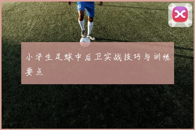 小学生足球中后卫实战技巧与训练要点