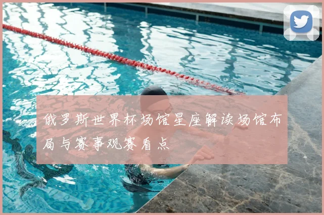 俄罗斯世界杯场馆星座解读场馆布局与赛事观赛看点