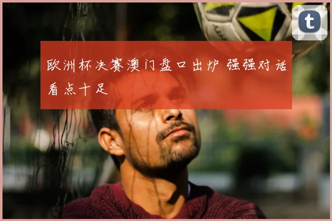 欧洲杯决赛澳门盘口出炉 强强对话看点十足
