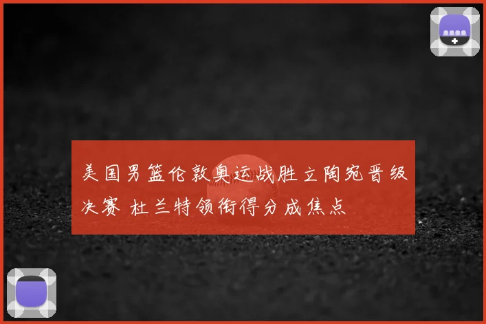 美国男篮伦敦奥运战胜立陶宛晋级决赛 杜兰特领衔得分成焦点