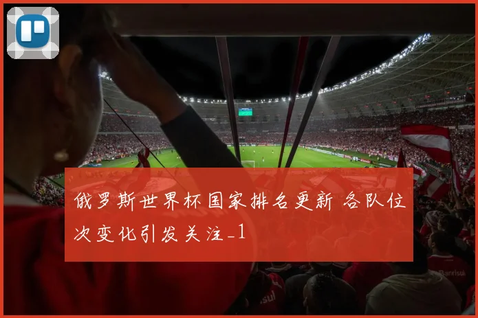 俄罗斯世界杯国家排名更新 各队位次变化引发关注_1