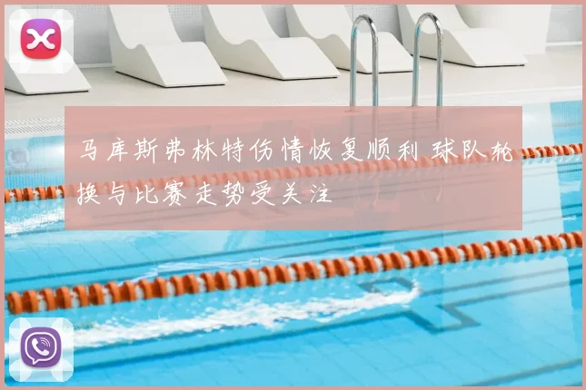 马库斯弗林特伤情恢复顺利 球队轮换与比赛走势受关注