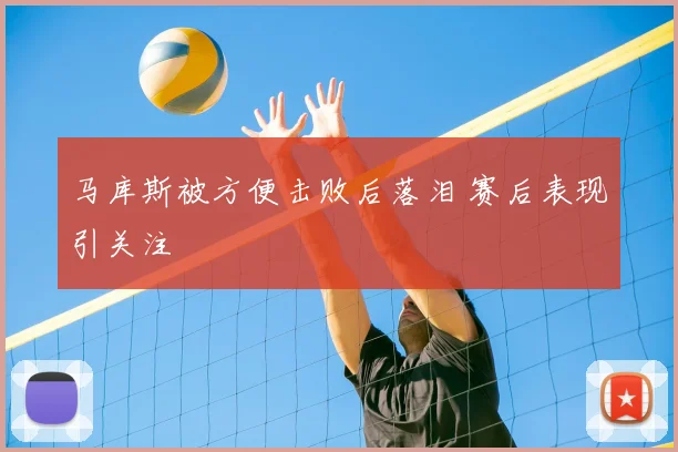 马库斯被方便击败后落泪 赛后表现引关注