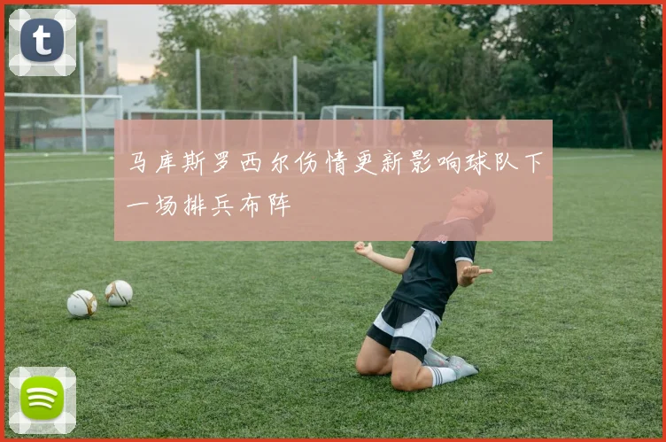 马库斯罗西尔伤情更新影响球队下一场排兵布阵