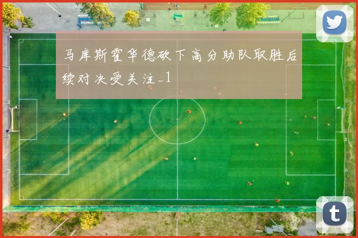 马库斯霍华德砍下高分助队取胜后续对决受关注_1