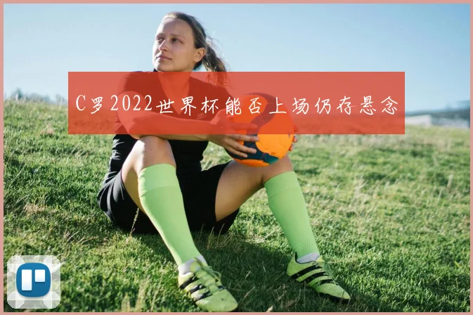 C罗2022世界杯能否上场仍存悬念