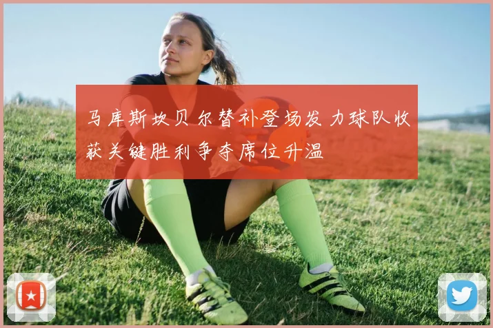 马库斯坎贝尔替补登场发力球队收获关键胜利争夺席位升温