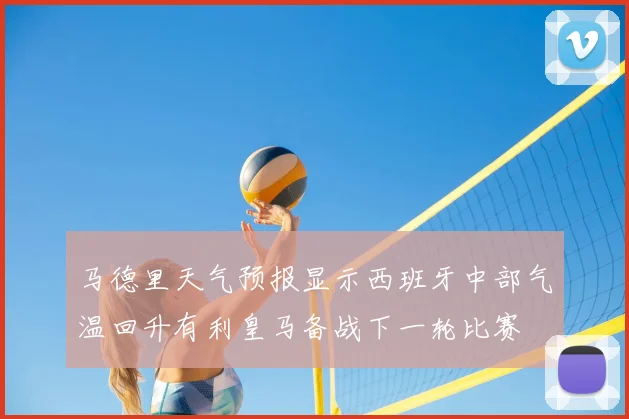 马德里天气预报显示西班牙中部气温回升有利皇马备战下一轮比赛